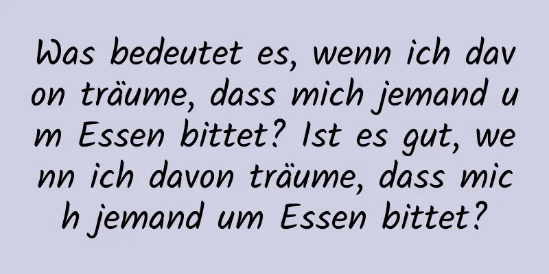 Was bedeutet es, wenn ich davon träume, dass mich jemand um Essen bittet? Ist es gut, wenn ich davon träume, dass mich jemand um Essen bittet?