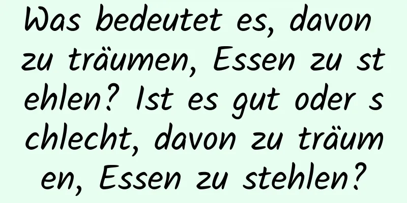 Was bedeutet es, davon zu träumen, Essen zu stehlen? Ist es gut oder schlecht, davon zu träumen, Essen zu stehlen?