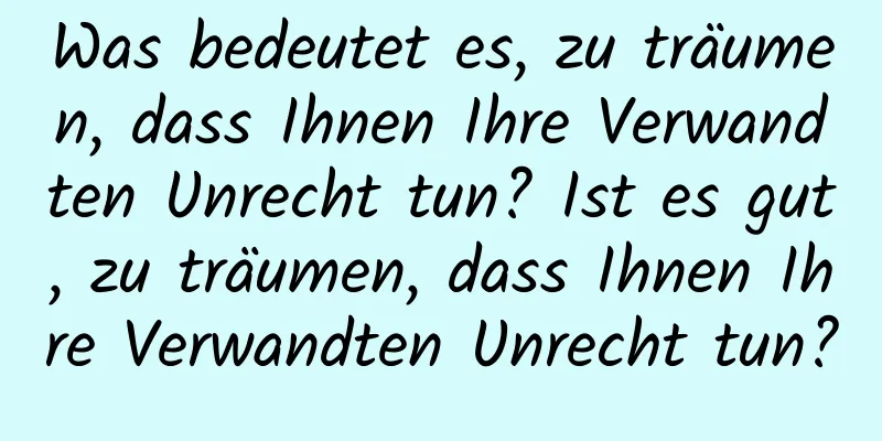 Was bedeutet es, zu träumen, dass Ihnen Ihre Verwandten Unrecht tun? Ist es gut, zu träumen, dass Ihnen Ihre Verwandten Unrecht tun?