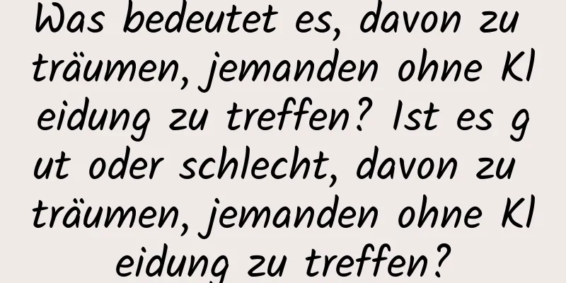 Was bedeutet es, davon zu träumen, jemanden ohne Kleidung zu treffen? Ist es gut oder schlecht, davon zu träumen, jemanden ohne Kleidung zu treffen?