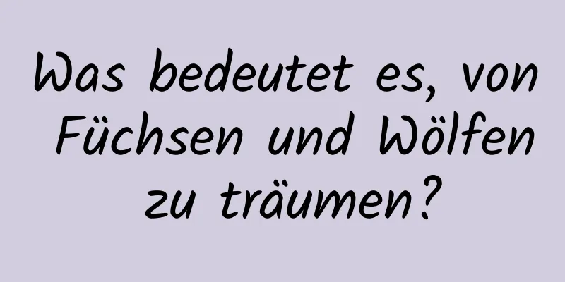 Was bedeutet es, von Füchsen und Wölfen zu träumen?