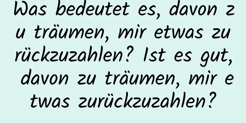 Was bedeutet es, davon zu träumen, mir etwas zurückzuzahlen? Ist es gut, davon zu träumen, mir etwas zurückzuzahlen?