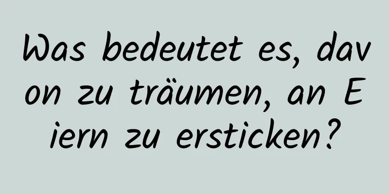 Was bedeutet es, davon zu träumen, an Eiern zu ersticken?