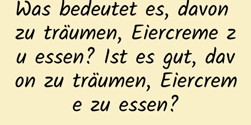 Was bedeutet es, davon zu träumen, Eiercreme zu essen? Ist es gut, davon zu träumen, Eiercreme zu essen?