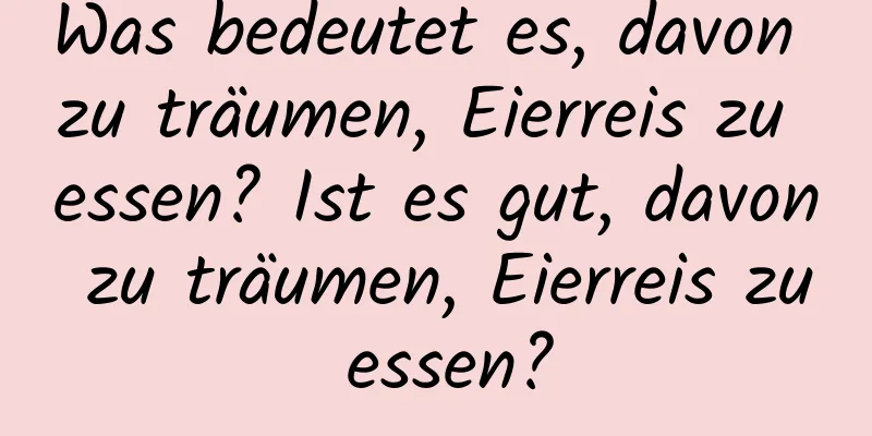 Was bedeutet es, davon zu träumen, Eierreis zu essen? Ist es gut, davon zu träumen, Eierreis zu essen?