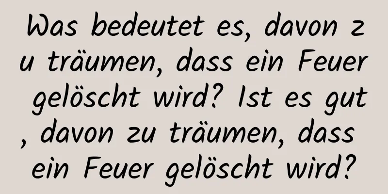 Was bedeutet es, davon zu träumen, dass ein Feuer gelöscht wird? Ist es gut, davon zu träumen, dass ein Feuer gelöscht wird?