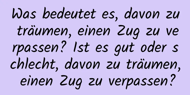 Was bedeutet es, davon zu träumen, einen Zug zu verpassen? Ist es gut oder schlecht, davon zu träumen, einen Zug zu verpassen?