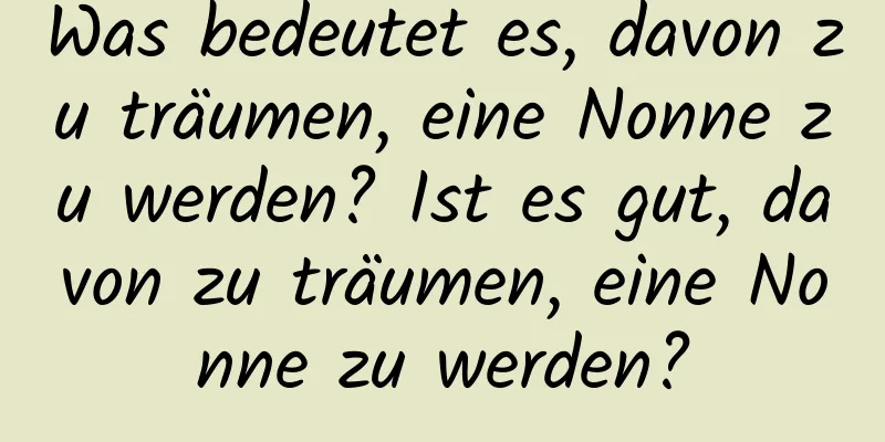 Was bedeutet es, davon zu träumen, eine Nonne zu werden? Ist es gut, davon zu träumen, eine Nonne zu werden?