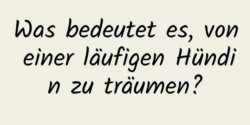 Was bedeutet es, von einer läufigen Hündin zu träumen?