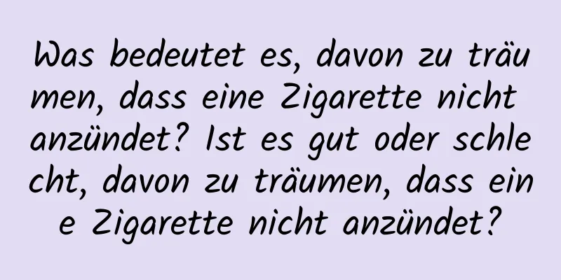 Was bedeutet es, davon zu träumen, dass eine Zigarette nicht anzündet? Ist es gut oder schlecht, davon zu träumen, dass eine Zigarette nicht anzündet?