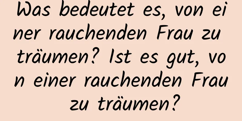 Was bedeutet es, von einer rauchenden Frau zu träumen? Ist es gut, von einer rauchenden Frau zu träumen?