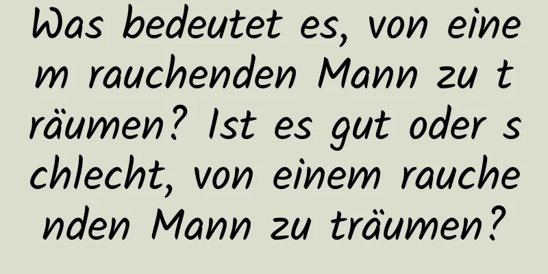 Was bedeutet es, von einem rauchenden Mann zu träumen? Ist es gut oder schlecht, von einem rauchenden Mann zu träumen?