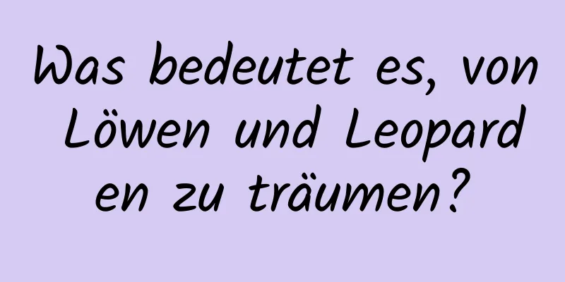 Was bedeutet es, von Löwen und Leoparden zu träumen?