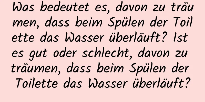 Was bedeutet es, davon zu träumen, dass beim Spülen der Toilette das Wasser überläuft? Ist es gut oder schlecht, davon zu träumen, dass beim Spülen der Toilette das Wasser überläuft?