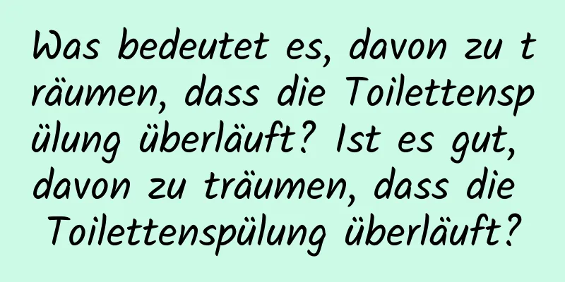 Was bedeutet es, davon zu träumen, dass die Toilettenspülung überläuft? Ist es gut, davon zu träumen, dass die Toilettenspülung überläuft?