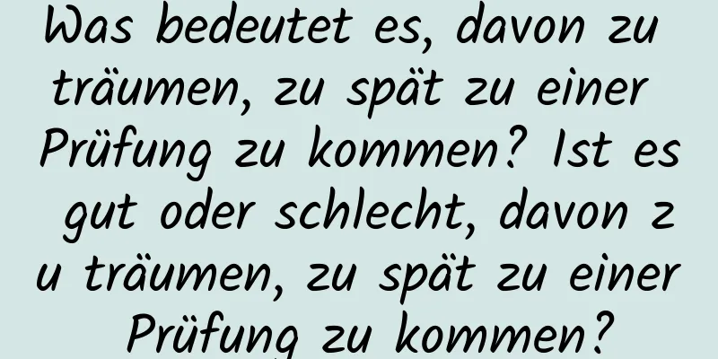 Was bedeutet es, davon zu träumen, zu spät zu einer Prüfung zu kommen? Ist es gut oder schlecht, davon zu träumen, zu spät zu einer Prüfung zu kommen?