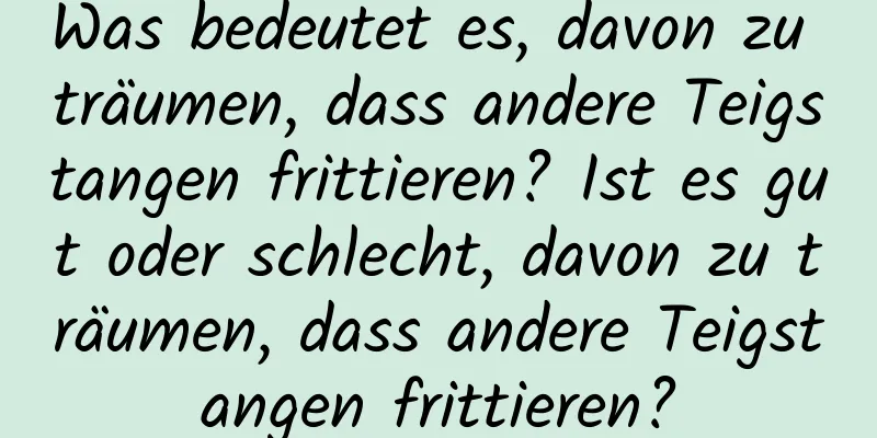 Was bedeutet es, davon zu träumen, dass andere Teigstangen frittieren? Ist es gut oder schlecht, davon zu träumen, dass andere Teigstangen frittieren?