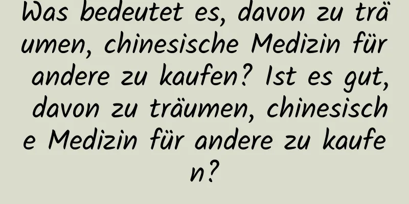 Was bedeutet es, davon zu träumen, chinesische Medizin für andere zu kaufen? Ist es gut, davon zu träumen, chinesische Medizin für andere zu kaufen?