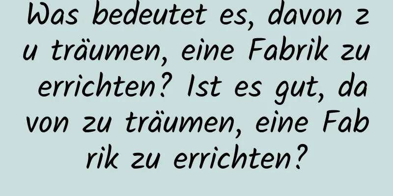 Was bedeutet es, davon zu träumen, eine Fabrik zu errichten? Ist es gut, davon zu träumen, eine Fabrik zu errichten?