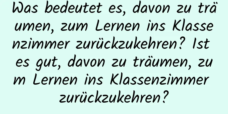 Was bedeutet es, davon zu träumen, zum Lernen ins Klassenzimmer zurückzukehren? Ist es gut, davon zu träumen, zum Lernen ins Klassenzimmer zurückzukehren?