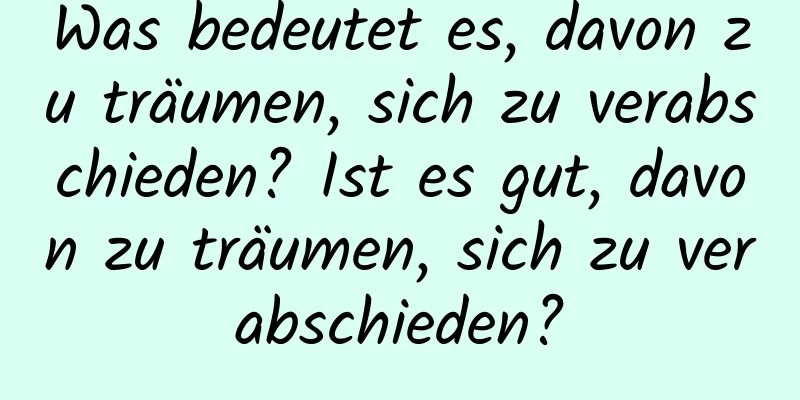 Was bedeutet es, davon zu träumen, sich zu verabschieden? Ist es gut, davon zu träumen, sich zu verabschieden?