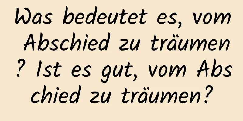 Was bedeutet es, vom Abschied zu träumen? Ist es gut, vom Abschied zu träumen?