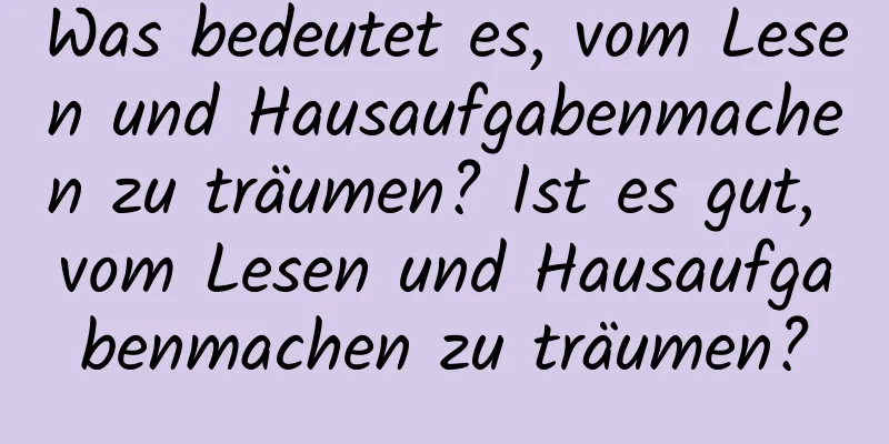 Was bedeutet es, vom Lesen und Hausaufgabenmachen zu träumen? Ist es gut, vom Lesen und Hausaufgabenmachen zu träumen?