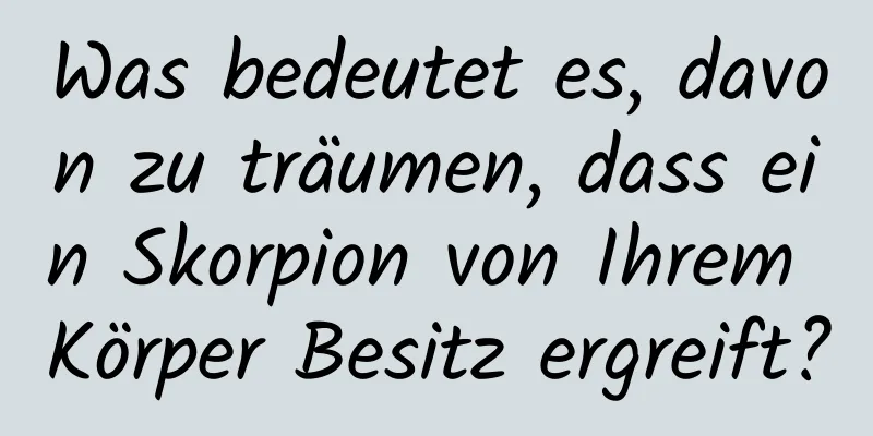 Was bedeutet es, davon zu träumen, dass ein Skorpion von Ihrem Körper Besitz ergreift?