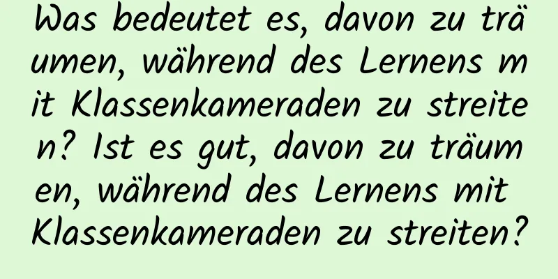 Was bedeutet es, davon zu träumen, während des Lernens mit Klassenkameraden zu streiten? Ist es gut, davon zu träumen, während des Lernens mit Klassenkameraden zu streiten?