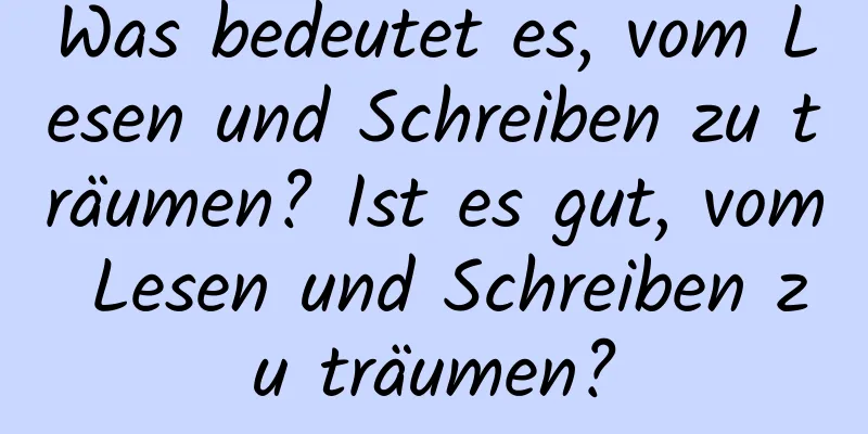 Was bedeutet es, vom Lesen und Schreiben zu träumen? Ist es gut, vom Lesen und Schreiben zu träumen?