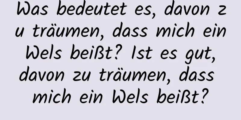 Was bedeutet es, davon zu träumen, dass mich ein Wels beißt? Ist es gut, davon zu träumen, dass mich ein Wels beißt?