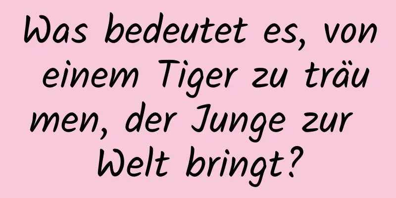 Was bedeutet es, von einem Tiger zu träumen, der Junge zur Welt bringt?