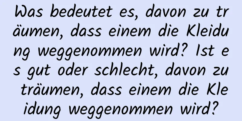 Was bedeutet es, davon zu träumen, dass einem die Kleidung weggenommen wird? Ist es gut oder schlecht, davon zu träumen, dass einem die Kleidung weggenommen wird?