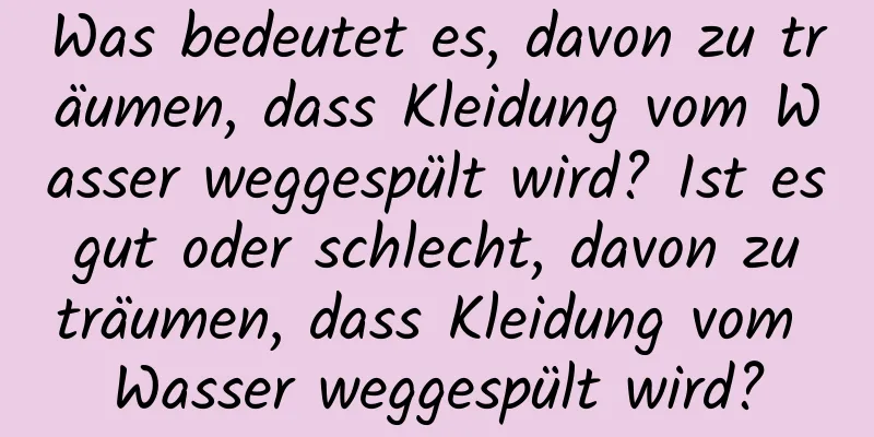 Was bedeutet es, davon zu träumen, dass Kleidung vom Wasser weggespült wird? Ist es gut oder schlecht, davon zu träumen, dass Kleidung vom Wasser weggespült wird?