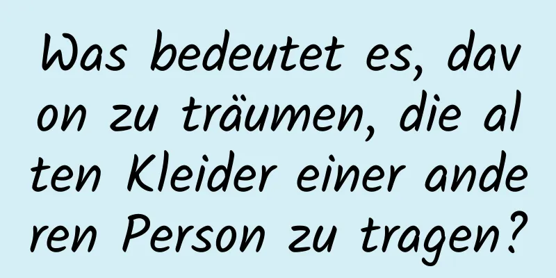 Was bedeutet es, davon zu träumen, die alten Kleider einer anderen Person zu tragen?