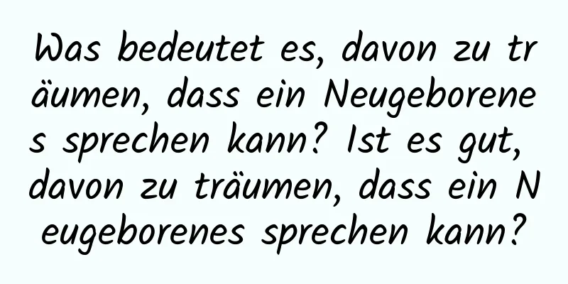 Was bedeutet es, davon zu träumen, dass ein Neugeborenes sprechen kann? Ist es gut, davon zu träumen, dass ein Neugeborenes sprechen kann?