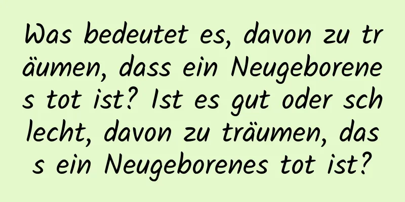 Was bedeutet es, davon zu träumen, dass ein Neugeborenes tot ist? Ist es gut oder schlecht, davon zu träumen, dass ein Neugeborenes tot ist?