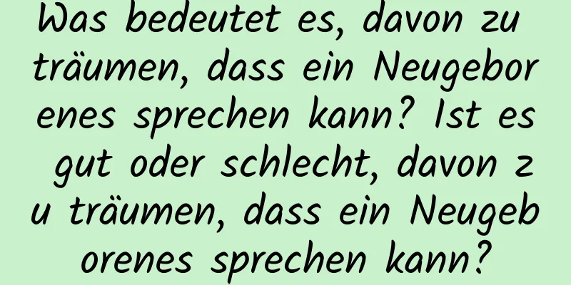 Was bedeutet es, davon zu träumen, dass ein Neugeborenes sprechen kann? Ist es gut oder schlecht, davon zu träumen, dass ein Neugeborenes sprechen kann?