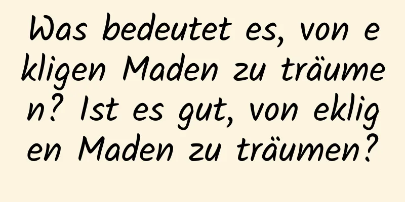 Was bedeutet es, von ekligen Maden zu träumen? Ist es gut, von ekligen Maden zu träumen?