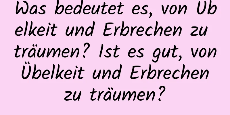 Was bedeutet es, von Übelkeit und Erbrechen zu träumen? Ist es gut, von Übelkeit und Erbrechen zu träumen?