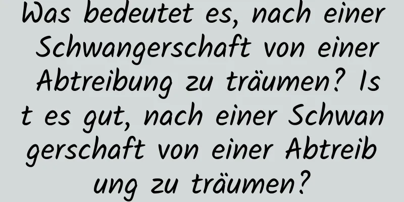 Was bedeutet es, nach einer Schwangerschaft von einer Abtreibung zu träumen? Ist es gut, nach einer Schwangerschaft von einer Abtreibung zu träumen?