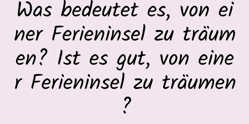 Was bedeutet es, von einer Ferieninsel zu träumen? Ist es gut, von einer Ferieninsel zu träumen?