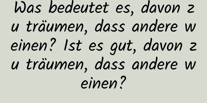 Was bedeutet es, davon zu träumen, dass andere weinen? Ist es gut, davon zu träumen, dass andere weinen?