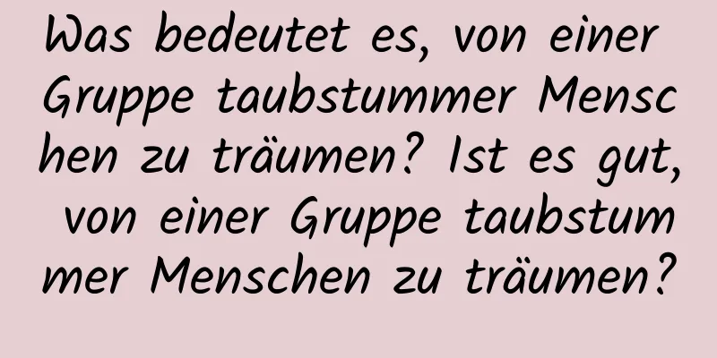 Was bedeutet es, von einer Gruppe taubstummer Menschen zu träumen? Ist es gut, von einer Gruppe taubstummer Menschen zu träumen?