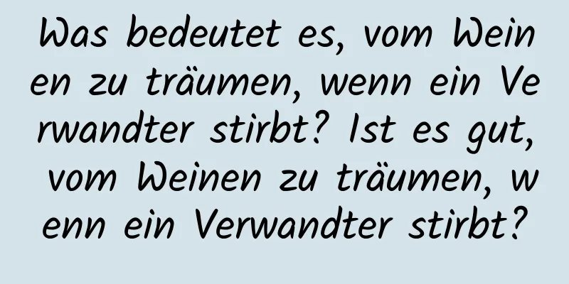 Was bedeutet es, vom Weinen zu träumen, wenn ein Verwandter stirbt? Ist es gut, vom Weinen zu träumen, wenn ein Verwandter stirbt?