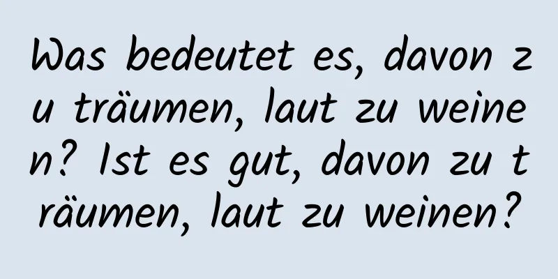 Was bedeutet es, davon zu träumen, laut zu weinen? Ist es gut, davon zu träumen, laut zu weinen?