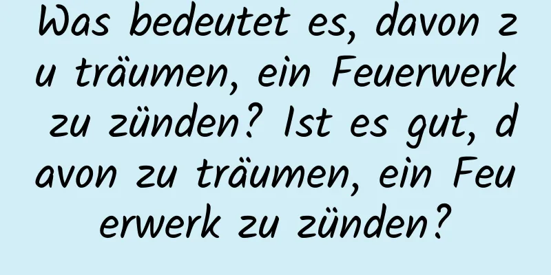 Was bedeutet es, davon zu träumen, ein Feuerwerk zu zünden? Ist es gut, davon zu träumen, ein Feuerwerk zu zünden?