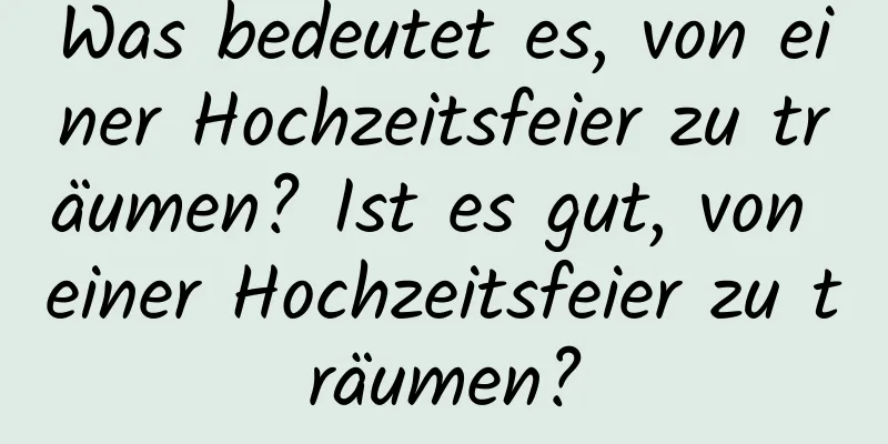 Was bedeutet es, von einer Hochzeitsfeier zu träumen? Ist es gut, von einer Hochzeitsfeier zu träumen?