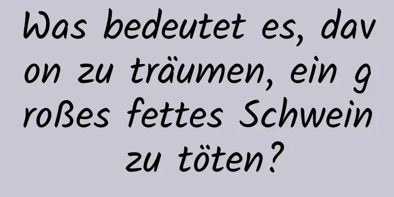 Was bedeutet es, davon zu träumen, ein großes fettes Schwein zu töten?