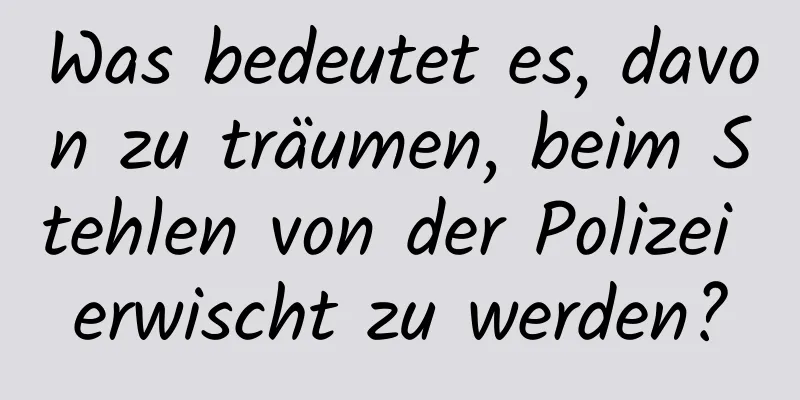 Was bedeutet es, davon zu träumen, beim Stehlen von der Polizei erwischt zu werden?